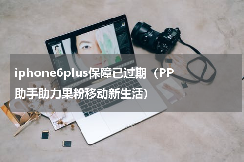 iphone6plus保障已过期（PP助手助力果粉移动新生活）
