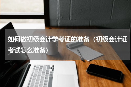 如何做初级会计学考证的准备（初级会计证考试怎么准备）