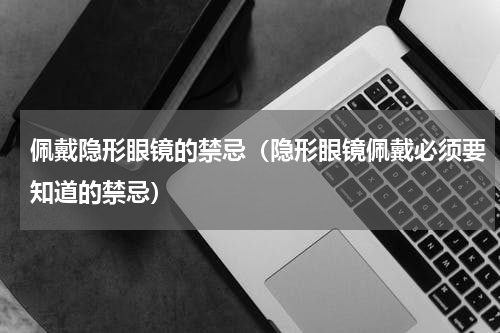 佩戴隐形眼镜的禁忌（隐形眼镜佩戴必须要知道的禁忌）