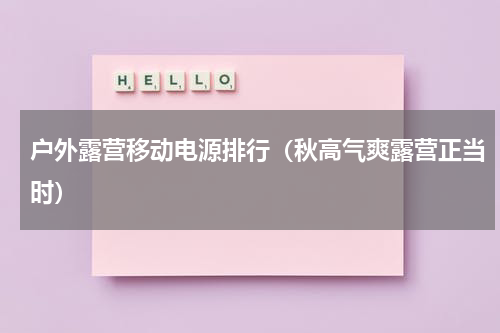 户外露营移动电源排行（秋高气爽露营正当时）