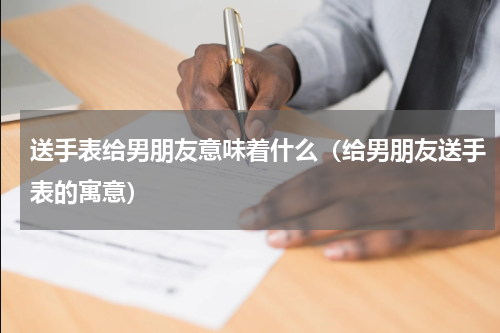 送手表给男朋友意味着什么（给男朋友送手表的寓意）