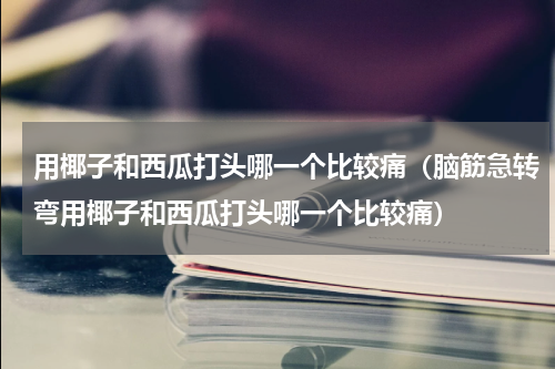 用椰子和西瓜打头哪一个比较痛（脑筋急转弯用椰子和西瓜打头哪一个比较痛）