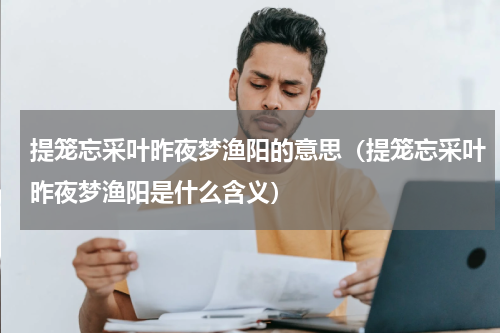 提笼忘采叶昨夜梦渔阳的意思（提笼忘采叶昨夜梦渔阳是什么含义）