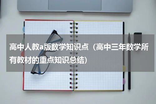 高中人教a版数学知识点（高中三年数学所有教材的重点知识总结）