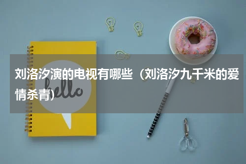 刘洛汐演的电视有哪些（刘洛汐九千米的爱情杀青）