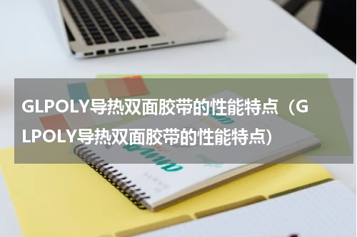 GLPOLY导热双面胶带的性能特点（GLPOLY导热双面胶带的性能特点）