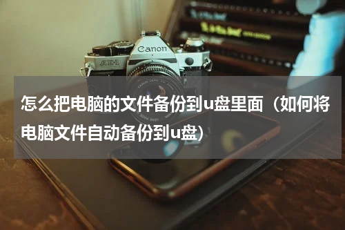 怎么把电脑的文件备份到u盘里面（如何将电脑文件自动备份到u盘）