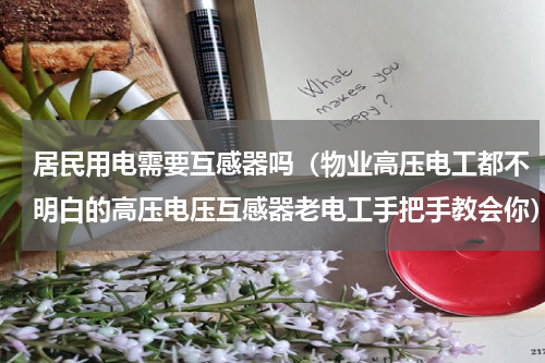居民用电需要互感器吗（物业高压电工都不明白的高压电压互感器老电工手把手教会你）