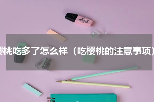 樱桃吃多了怎么样（吃樱桃的注意事项）