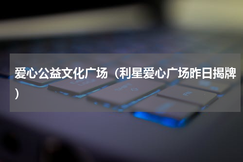 爱心公益文化广场（利星爱心广场昨日揭牌）