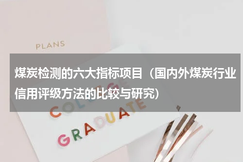 煤炭检测的六大指标项目（国内外煤炭行业信用评级方法的比较与研究）