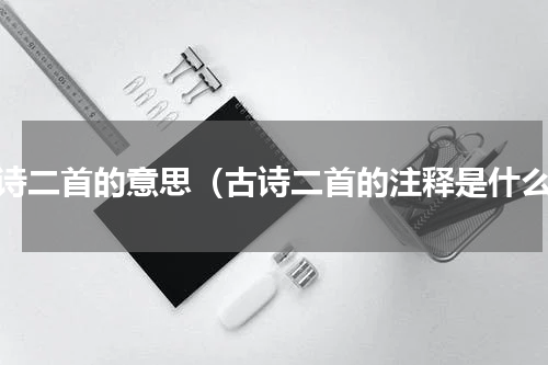 古诗二首的意思（古诗二首的注释是什么）