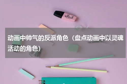 动画中帅气的反派角色（盘点动画中以灵魂活动的角色）