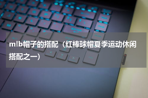 mlb帽子的搭配（红棒球帽夏季运动休闲搭配之一）