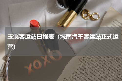 玉溪客运站日程表（城南汽车客运站正式运营）