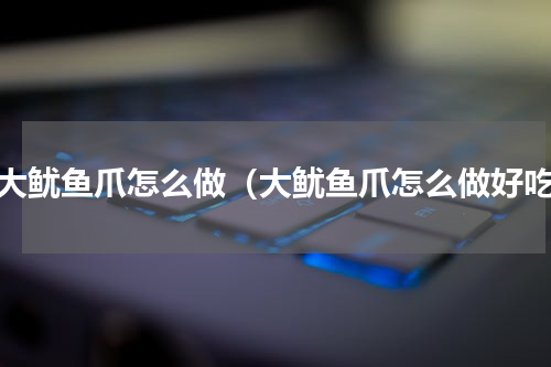 超大鱿鱼爪怎么做（大鱿鱼爪怎么做好吃）