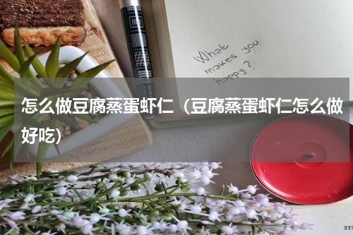 怎么做豆腐蒸蛋虾仁（豆腐蒸蛋虾仁怎么做好吃）