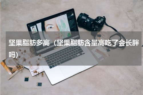 坚果脂肪多高（坚果脂肪含量高吃了会长胖吗）