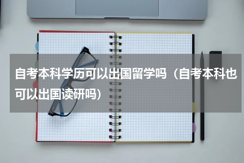 自考本科学历可以出国留学吗（自考本科也可以出国读研吗）