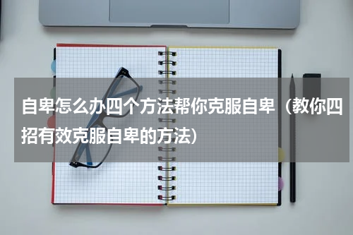 自卑怎么办四个方法帮你克服自卑（教你四招有效克服自卑的方法）