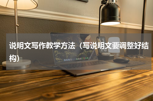 说明文写作教学方法（写说明文要调整好结构）