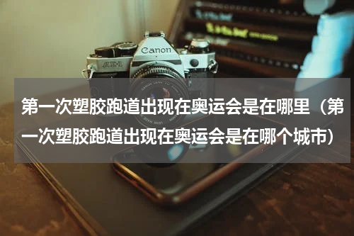 第一次塑胶跑道出现在奥运会是在哪里（第一次塑胶跑道出现在奥运会是在哪个城市）