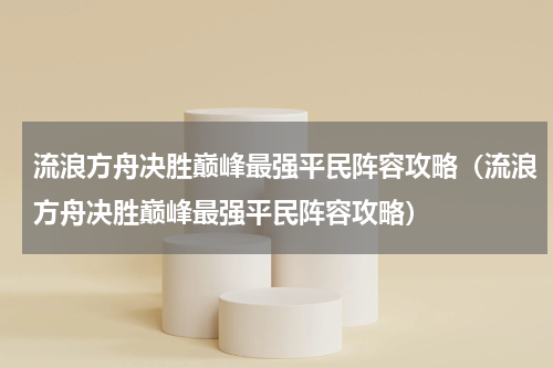 流浪方舟决胜巅峰最强平民阵容攻略（流浪方舟决胜巅峰最强平民阵容攻略）