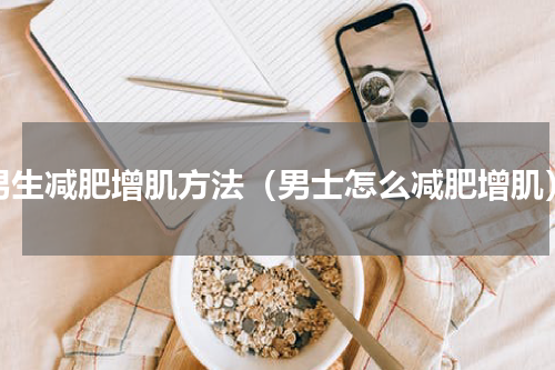 男生减肥增肌方法（男士怎么减肥增肌）