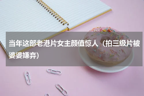 当年这部老港片女主颜值惊人（拍三级片被婆婆嫌弃）