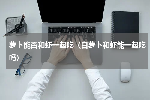 萝卜能否和虾一起吃（白萝卜和虾能一起吃吗）
