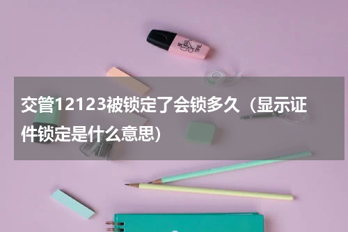 交管12123被锁定了会锁多久（显示证件锁定是什么意思）