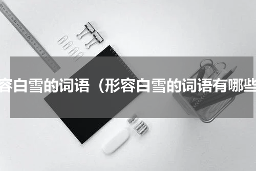 形容白雪的词语（形容白雪的词语有哪些）
