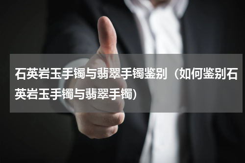 石英岩玉手镯与翡翠手镯鉴别（如何鉴别石英岩玉手镯与翡翠手镯）