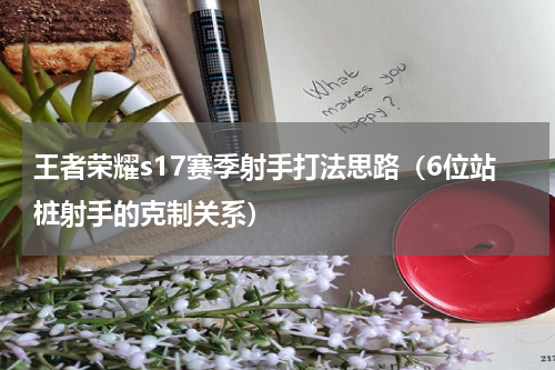 王者荣耀s17赛季射手打法思路（6位站桩射手的克制关系）