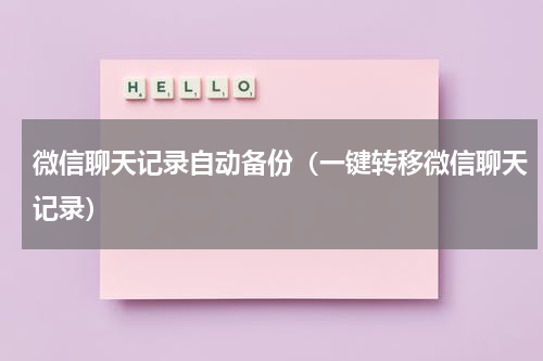 微信聊天记录自动备份（一键转移微信聊天记录）