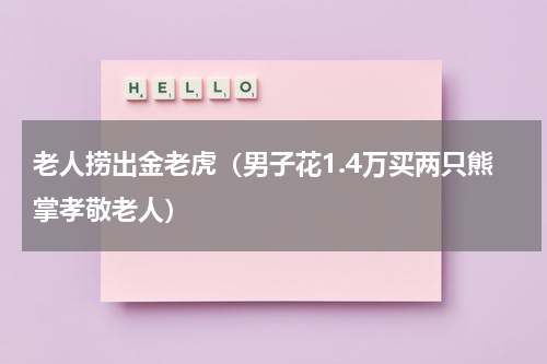 老人捞出金老虎（男子花1.4万买两只熊掌孝敬老人）