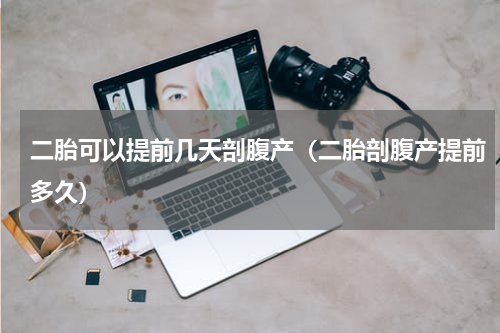 二胎可以提前几天剖腹产（二胎剖腹产提前多久）