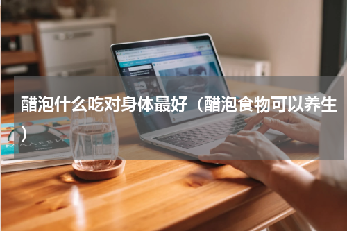 醋泡什么吃对身体最好（醋泡食物可以养生）