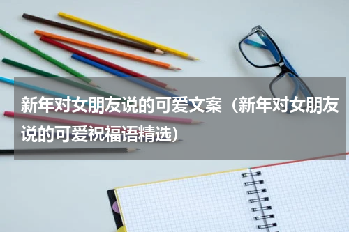 新年对女朋友说的可爱文案（新年对女朋友说的可爱祝福语精选）