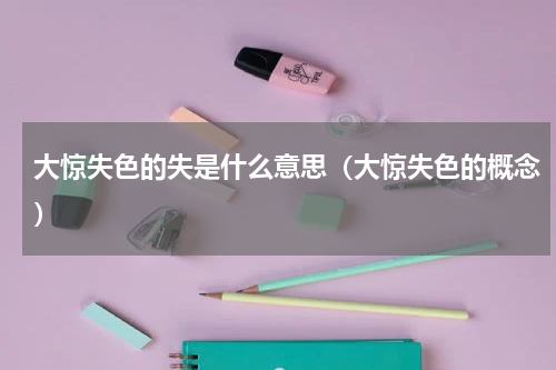 大惊失色的失是什么意思（大惊失色的概念）