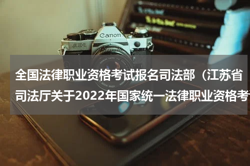 全国法律职业资格考试报名司法部（江苏省司法厅关于2022年国家统一法律职业资格考试有关事项的公告）