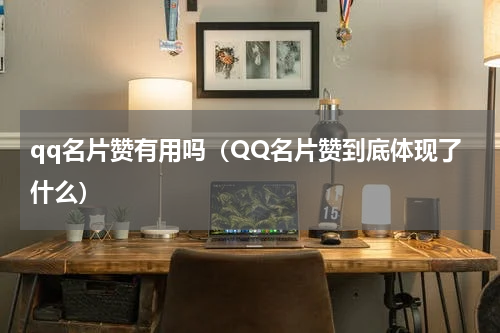 qq名片赞有用吗（QQ名片赞到底体现了什么）