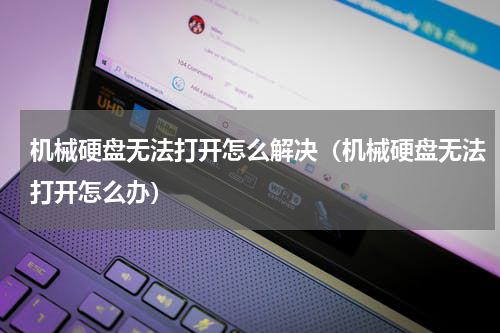 机械硬盘无法打开怎么解决（机械硬盘无法打开怎么办）