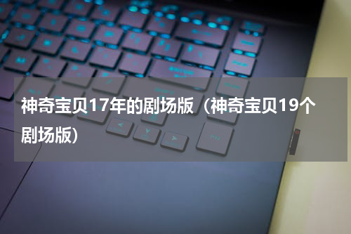 神奇宝贝17年的剧场版（神奇宝贝19个剧场版）