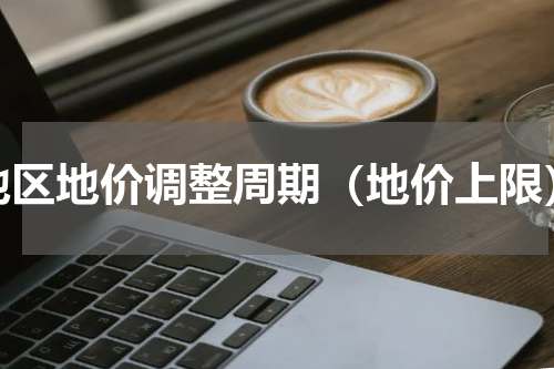 地区地价调整周期（地价上限）