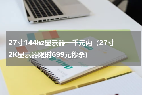 27寸144hz显示器一千元内（27寸2K显示器限时699元秒杀）