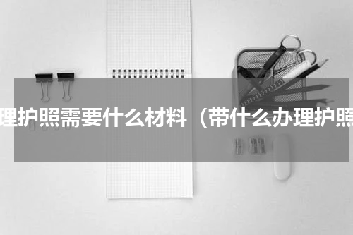 办理护照需要什么材料（带什么办理护照）