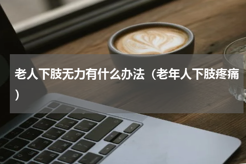 老人下肢无力有什么办法（老年人下肢疼痛）