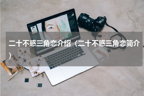 二十不惑三角恋介绍（二十不惑三角恋简介）