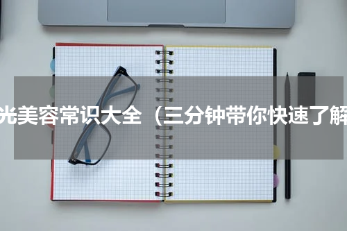 激光美容常识大全（三分钟带你快速了解）